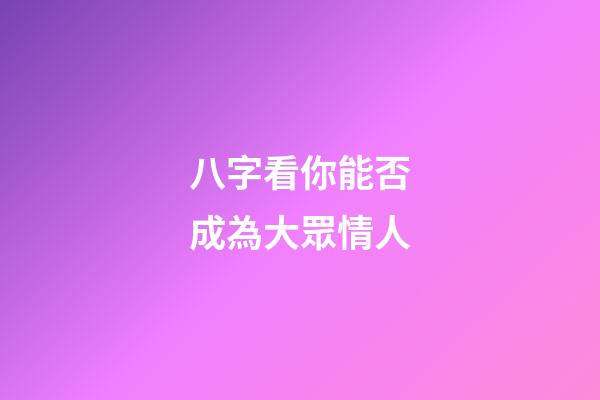 八字看你能否成為大眾情人
