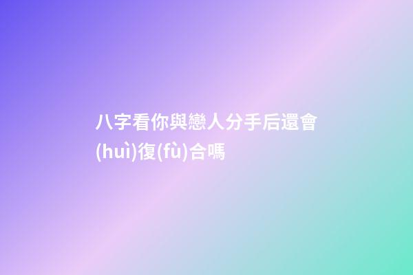 八字看你與戀人分手后還會(huì)復(fù)合嗎