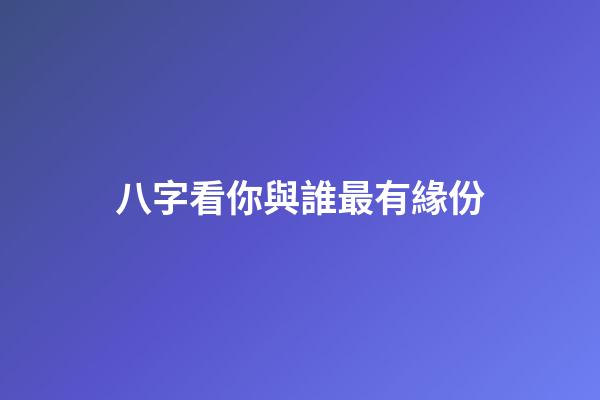 八字看你與誰最有緣份