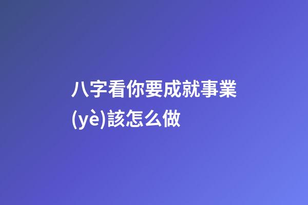 八字看你要成就事業(yè)該怎么做
