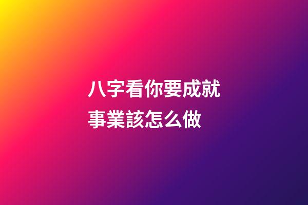 八字看你要成就事業該怎么做