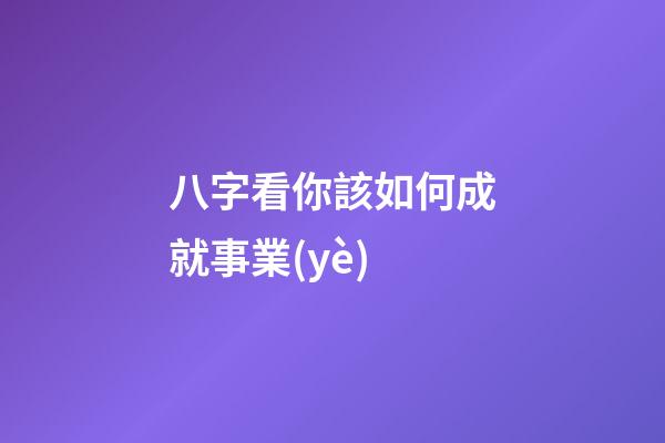 八字看你該如何成就事業(yè)