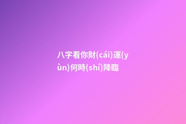 八字看你財(cái)運(yùn)何時(shí)降臨
