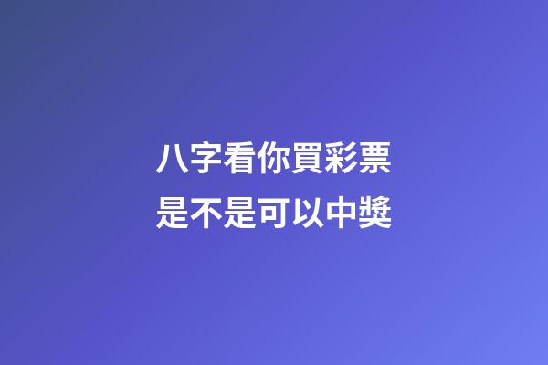 八字看你買彩票是不是可以中獎