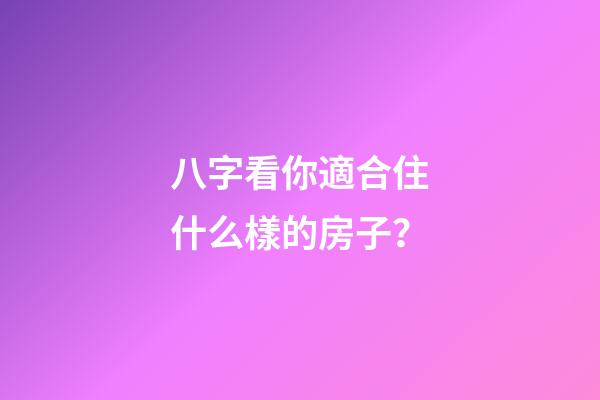 八字看你適合住什么樣的房子？