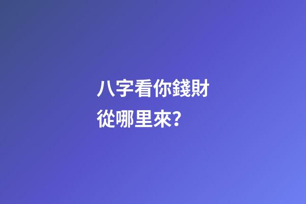 八字看你錢財從哪里來？