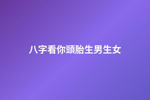 八字看你頭胎生男生女