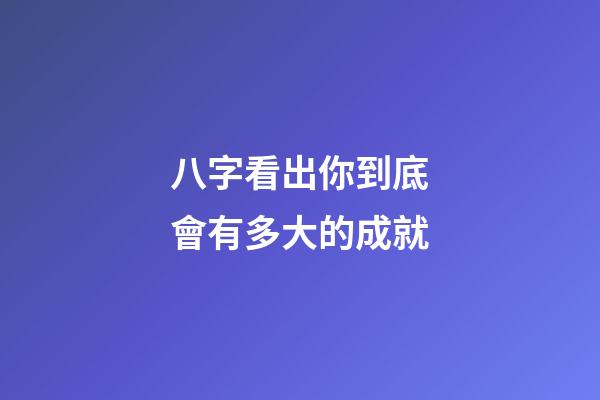 八字看出你到底會有多大的成就