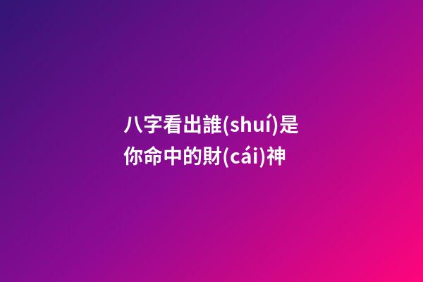八字看出誰(shuí)是你命中的財(cái)神?