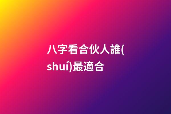 八字看合伙人誰(shuí)最適合