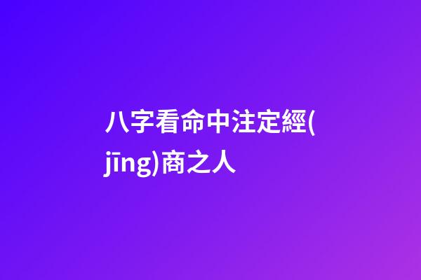 八字看命中注定經(jīng)商之人