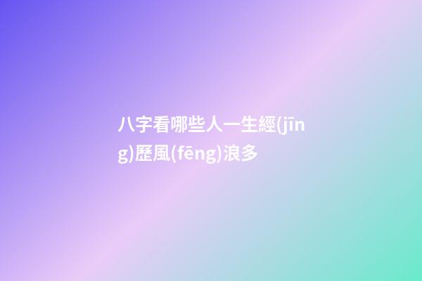 八字看哪些人一生經(jīng)歷風(fēng)浪多