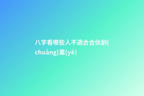 八字看哪些人不適合合伙創(chuàng)業(yè)