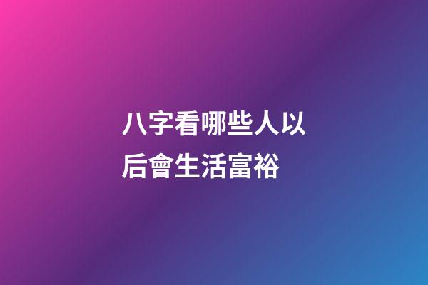 八字看哪些人以后會生活富裕