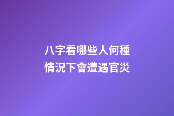 八字看哪些人何種情況下會遭遇官災