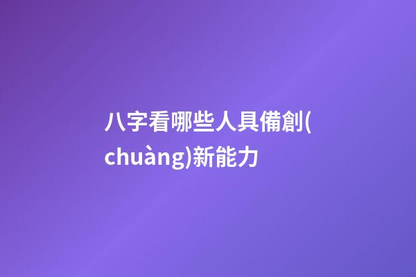 八字看哪些人具備創(chuàng)新能力