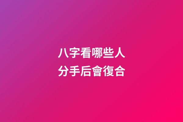 八字看哪些人分手后會復合
