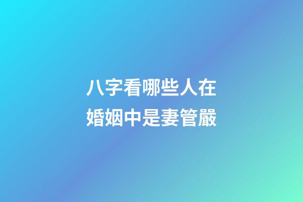 八字看哪些人在婚姻中是妻管嚴