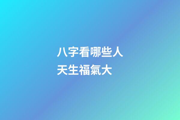八字看哪些人天生福氣大