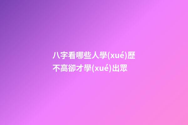 八字看哪些人學(xué)歷不高卻才學(xué)出眾