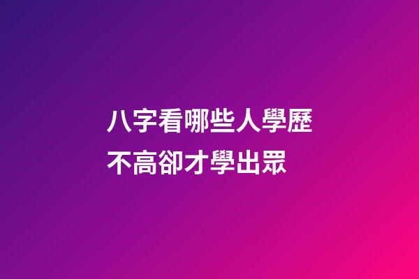 八字看哪些人學歷不高卻才學出眾