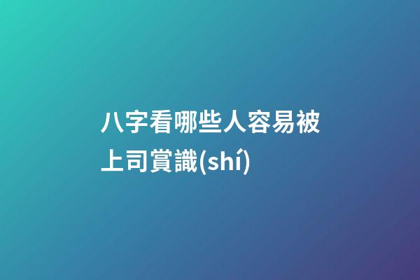 八字看哪些人容易被上司賞識(shí)