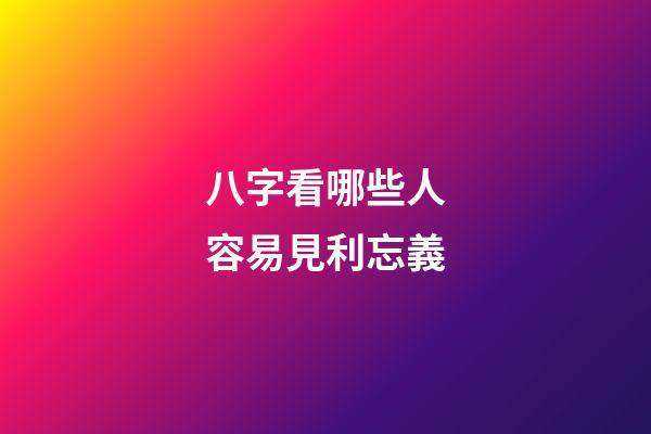 八字看哪些人容易見利忘義