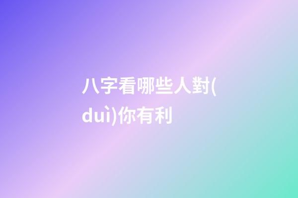八字看哪些人對(duì)你有利