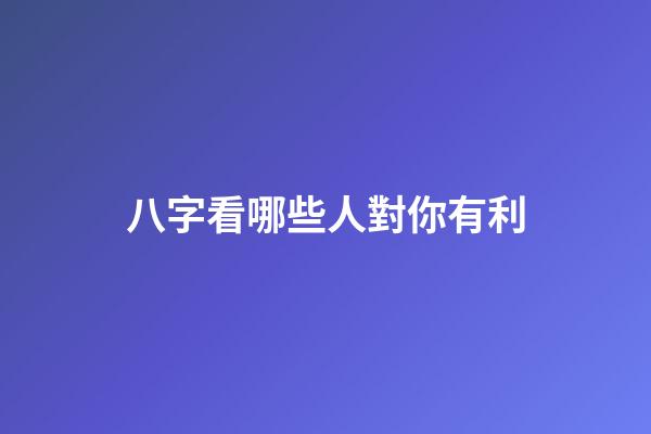 八字看哪些人對你有利
