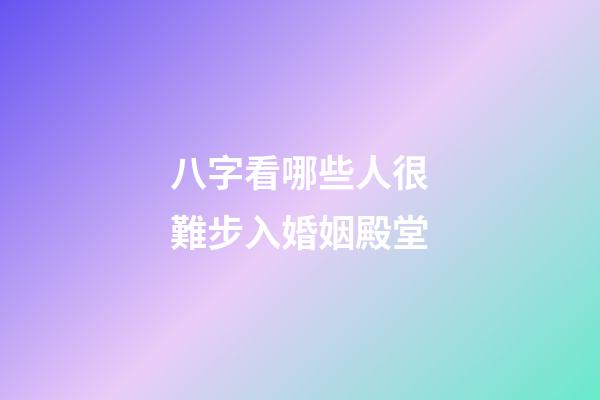 八字看哪些人很難步入婚姻殿堂