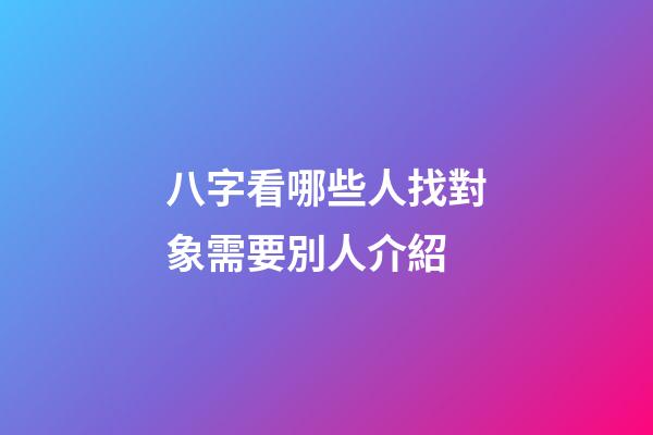 八字看哪些人找對象需要別人介紹