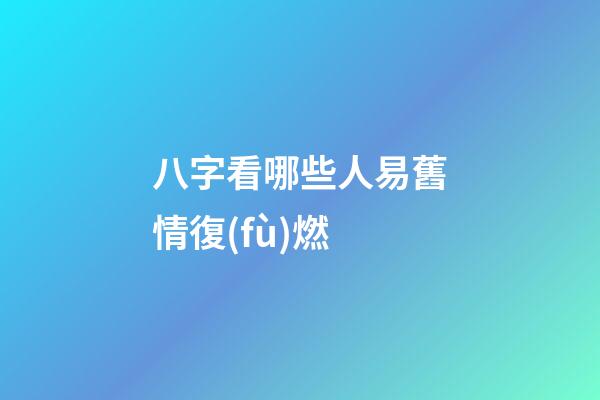 八字看哪些人易舊情復(fù)燃
