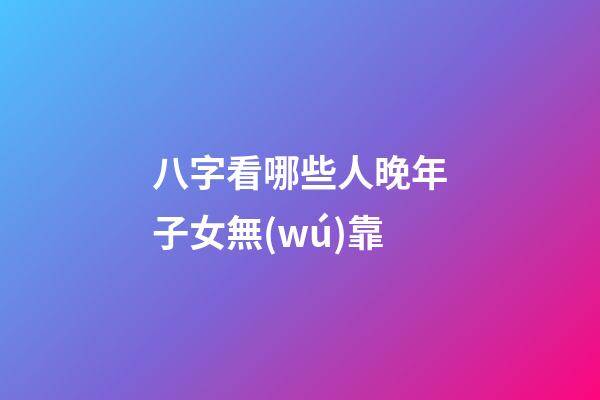 八字看哪些人晚年子女無(wú)靠