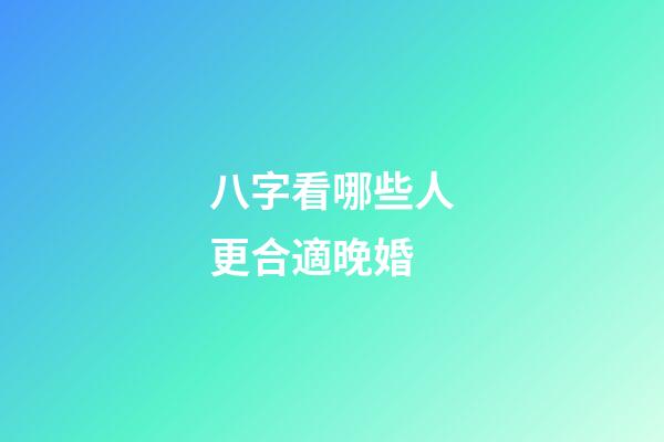 八字看哪些人更合適晚婚