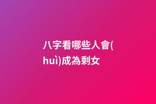 八字看哪些人會(huì)成為剩女