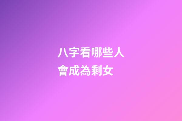 八字看哪些人會成為剩女