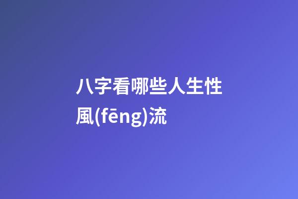 八字看哪些人生性風(fēng)流