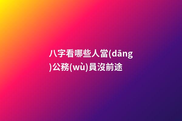 八字看哪些人當(dāng)公務(wù)員沒前途