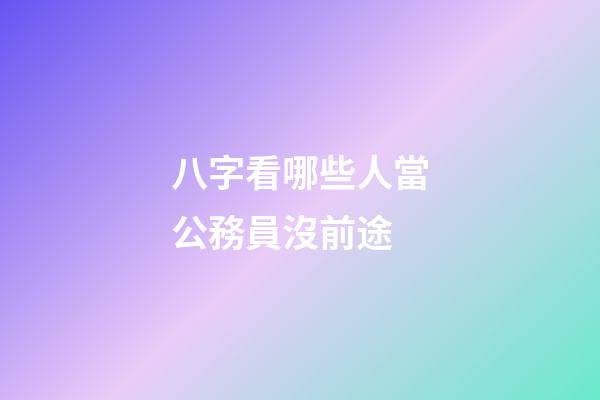 八字看哪些人當公務員沒前途