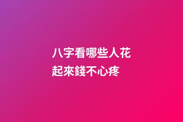八字看哪些人花起來錢不心疼