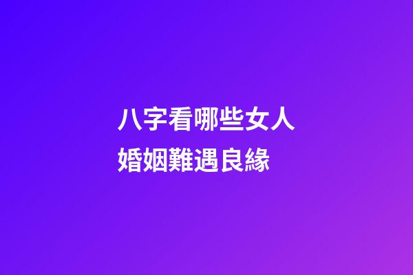 八字看哪些女人婚姻難遇良緣
