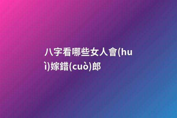 八字看哪些女人會(huì)嫁錯(cuò)郎