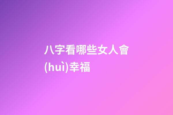 八字看哪些女人會(huì)幸福