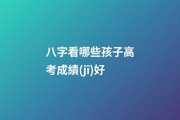 八字看哪些孩子高考成績(jī)好