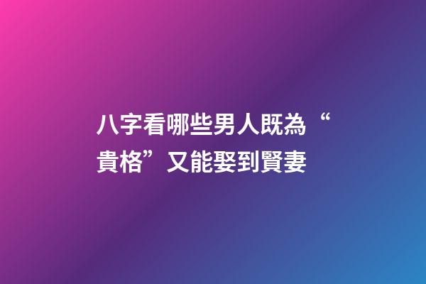 八字看哪些男人既為“貴格”又能娶到賢妻