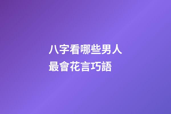 八字看哪些男人最會花言巧語