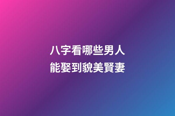八字看哪些男人能娶到貌美賢妻
