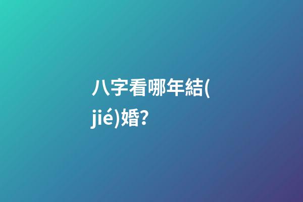 八字看哪年結(jié)婚？