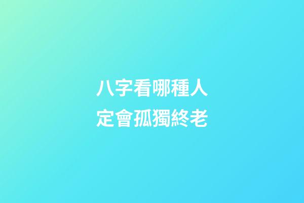 八字看哪種人定會孤獨終老