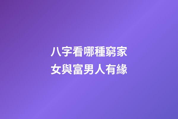 八字看哪種窮家女與富男人有緣